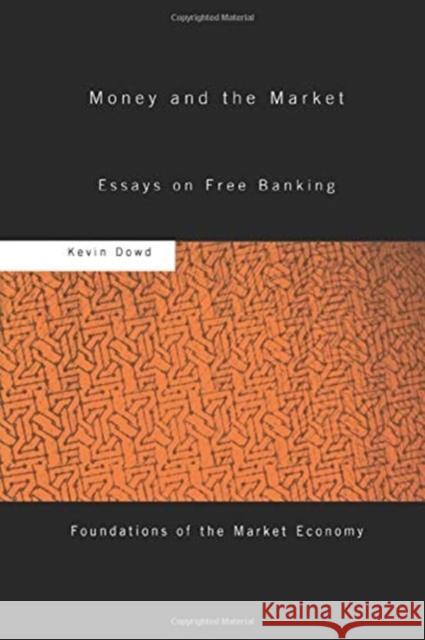 Money and the Market: Essays on Free Banking Kevin Dowd 9780415758420 Routledge