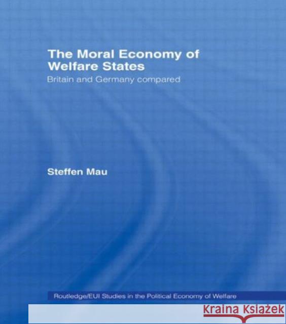 The Moral Economy of Welfare States: Britain and Germany Compared Steffen Mau 9780415758598 Routledge