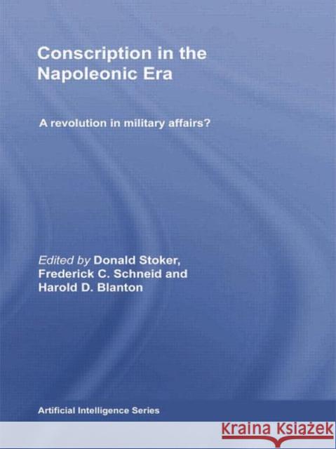 Conscription in the Napoleonic Era: A Revolution in Military Affairs? Donald Stoker Frederick C. Schneid Harold D. Blanton 9780415758918