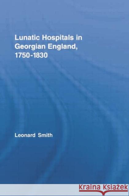 Lunatic Hospitals in Georgian England, 1750-1830 Leonard Smith   9780415759182 Routledge