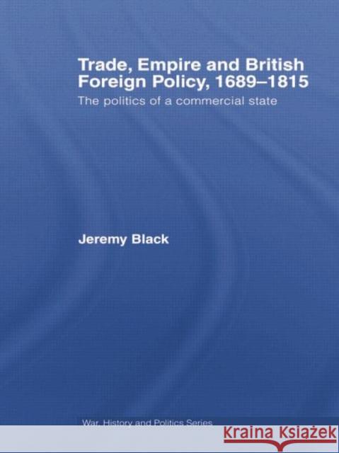 Trade, Empire and British Foreign Policy, 1689-1815: Politics of a Commercial State Jeremy Black 9780415759458 Routledge