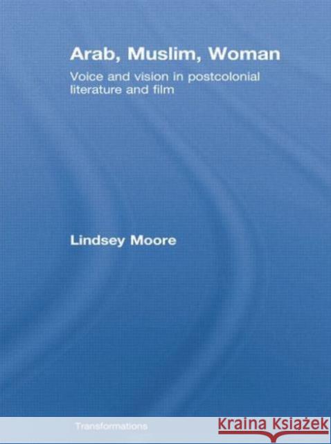 Arab, Muslim, Woman: Voice and Vision in Postcolonial Literature and Film Lindsey Moore 9780415759526 Routledge