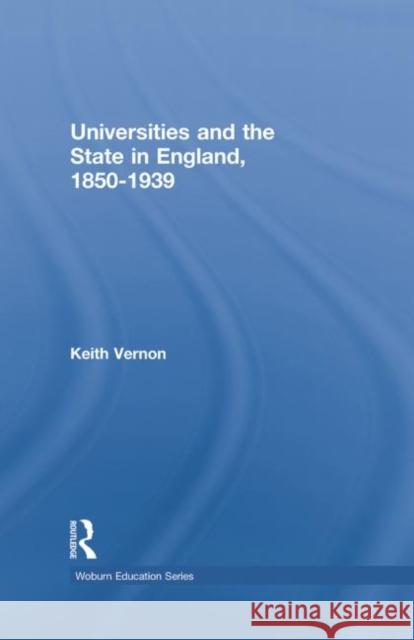 Universities and the State in England, 1850-1939 Keith Vernon 9780415760256 Routledge