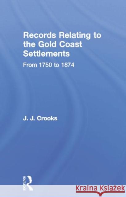 Records Relating to the Gold Coast Settlements from 1750 to 1874 Major J. J. Crooks 9780415760652 Routledge