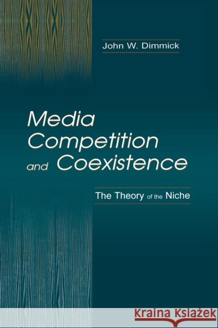 Media Competition and Coexistence: The Theory of the Niche John W. Dimmick   9780415761680