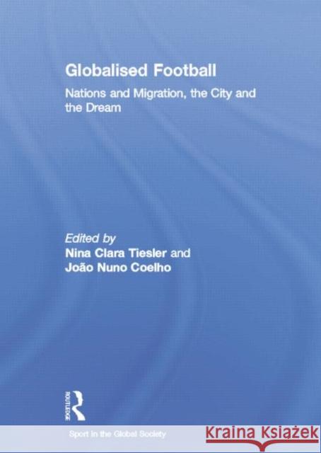 Globalised Football: Nations and Migration, the City and the Dream Nina Clara Tiesler Joao Nuno Coelho 9780415762007