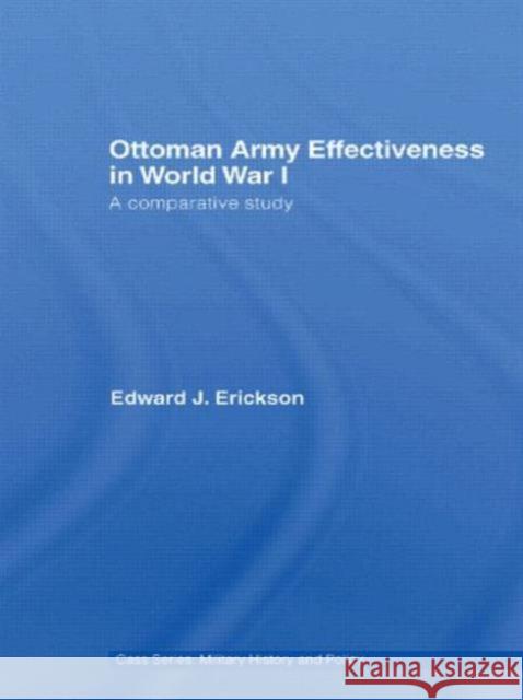 Ottoman Army Effectiveness in World War I: A Comparative Study Edward J. Erickson 9780415762144