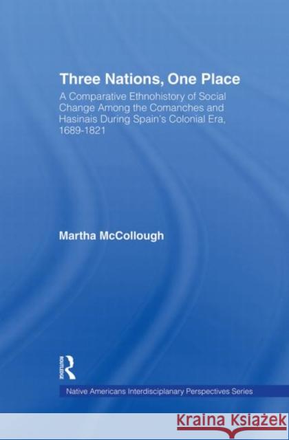 Three Nations, One Place: A Comparative Ethnohistory of Social Change Among the Comanches and Hasinais During Spain's Colonial Era, 1689-1821 McCollough, Martha 9780415762397