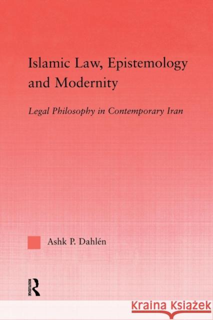 Islamic Law, Epistemology and Modernity: Legal Philosophy in Contemporary Iran Ashk Dahlen   9780415762403 Taylor and Francis