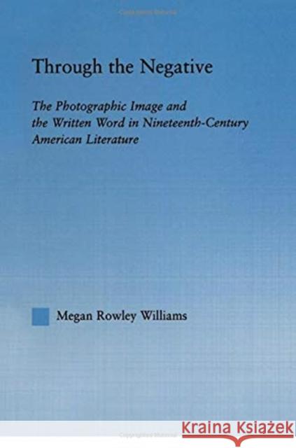 Through the Negative: The Photographic Image and the Written Word in Nineteenth-Century American Literature Megan Williams   9780415762618