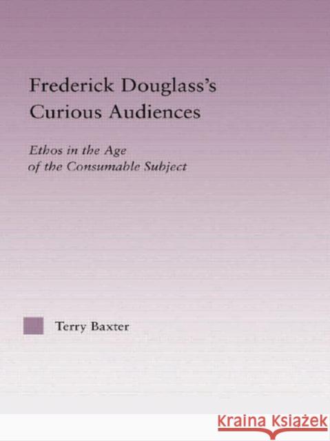 Frederick Douglass's Curious Audiences: Ethos in the Age of the Consumable Subject Terry Baxter   9780415762687