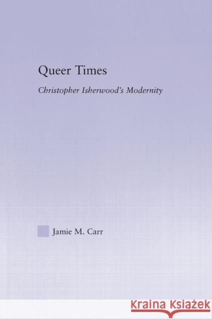 Queer Times: Christopher Isherwood's Modernity Jamie M. Carr   9780415762922 Taylor and Francis