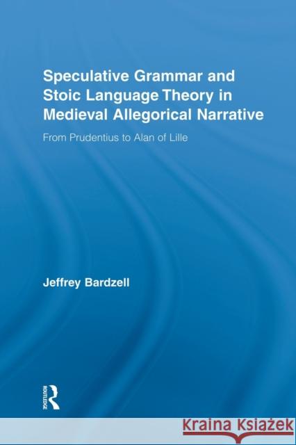 Speculative Grammar and Stoic Language Theory in Medieval Allegorical Narrative: From Prudentius to Alan of Lille Jeffrey Bardzell   9780415762939 Taylor and Francis