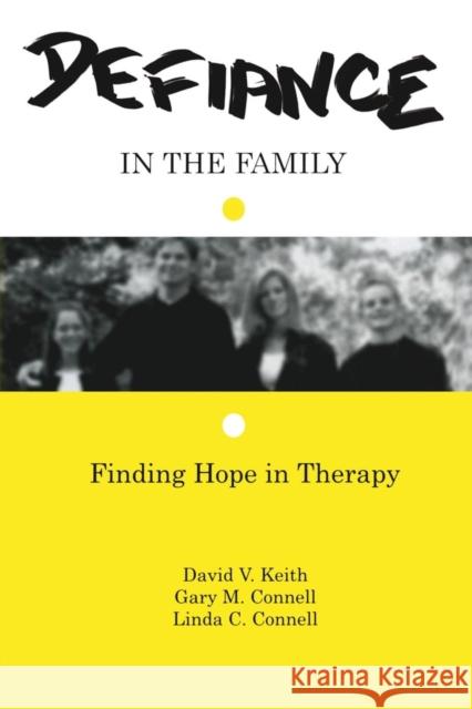Defiance in the Family: Finding Hope in Therapy David V. Keith Gary M. Connell Linda C. Connell 9780415763318