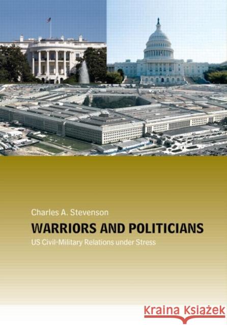 Warriors and Politicians: Us Civil-Military Relations Under Stress Stevenson, Charles A. 9780415770071