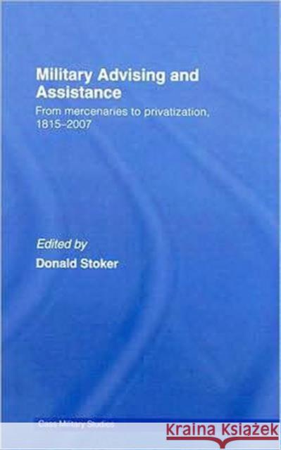 Military Advising and Assistance: From Mercenaries to Privatization, 1815-2007 Stoker, Donald 9780415770156 Routledge