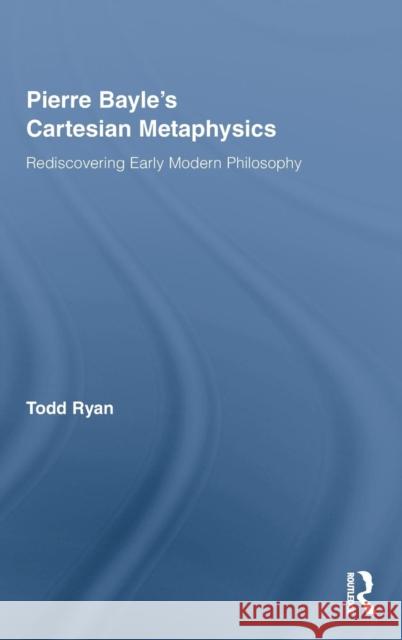 Pierre Bayle's Cartesian Metaphysics: Rediscovering Early Modern Philosophy Ryan, Todd 9780415770187 Routledge