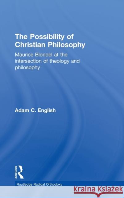 The Possibility of Christian Philosophy: Maurice Blondel at the Intersection of Theology and Philosophy English, Adam C. 9780415770415
