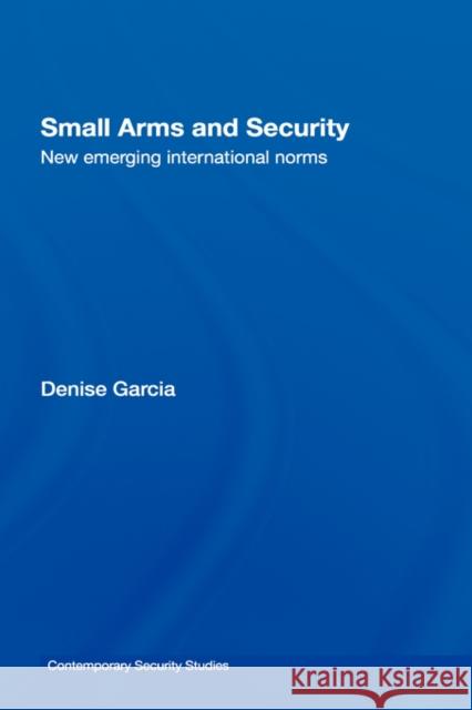 Small Arms and Security: New Emerging International Norms Garcia, Denise 9780415770514 Routledge