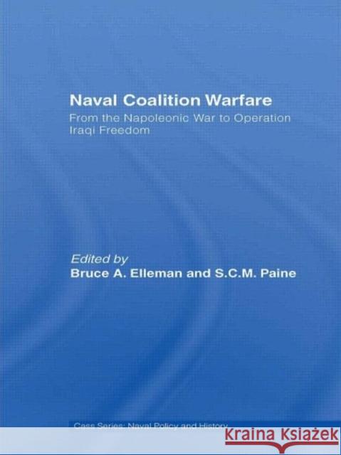 Naval Coalition Warfare: From the Napoleonic War to Operation Iraqi Freedom Elleman, Bruce A. 9780415770828 Taylor & Francis
