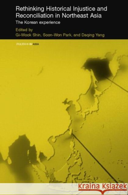 Rethinking Historical Injustice and Reconciliation in Northeast Asia : The Korean Experience GI-Wook Shin Soon Won Park Daqing Yang 9780415770934 Routledge