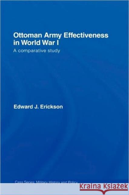 Ottoman Army Effectiveness in World War I: A Comparative Study Erickson, Edward J. 9780415770996 Routledge