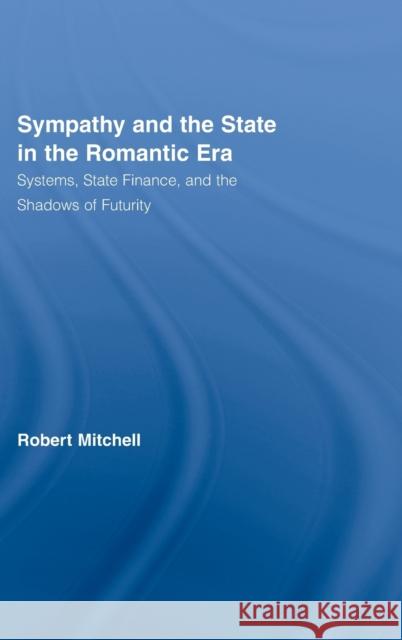 Sympathy and the State in the Romantic Era : Systems, State Finance, and the Shadows of Futurity Robert Mitchell 9780415771429 Routledge