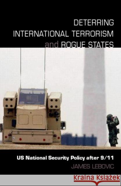 Deterring International Terrorism and Rogue States: Us National Security Policy After 9/11 Lebovic, James H. 9780415771443 Routledge