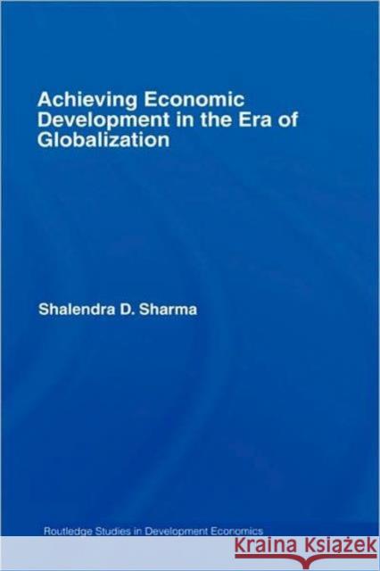 Achieving Economic Development in the Era of Globalization Sharma Shalendr                          Shalendra D. Sharma 9780415771801 Routledge