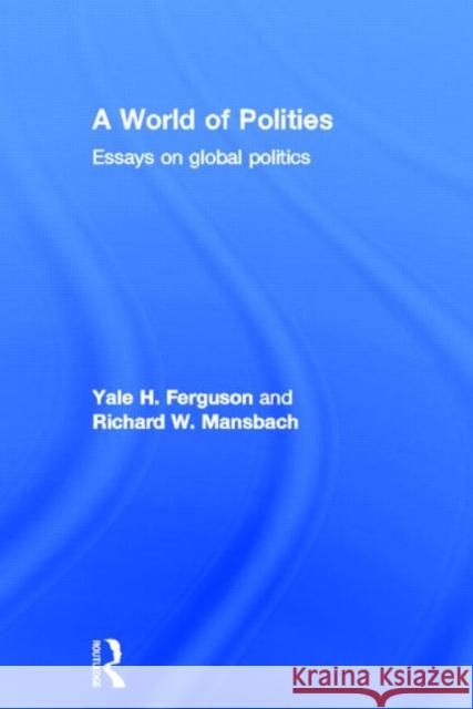 A World of Polities : Essays on Global Politics Yale Ferguson Yale H. Ferguson 9780415772174 Routledge