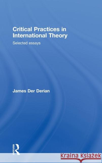 Critical Practices in International Theory: Selected Essays Der Derian, James 9780415772402 Taylor & Francis