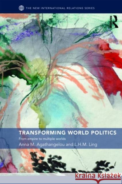 Transforming World Politics : From Empire to Multiple Worlds Anna M. Agathangelou L.H.M. Ling  9780415772808