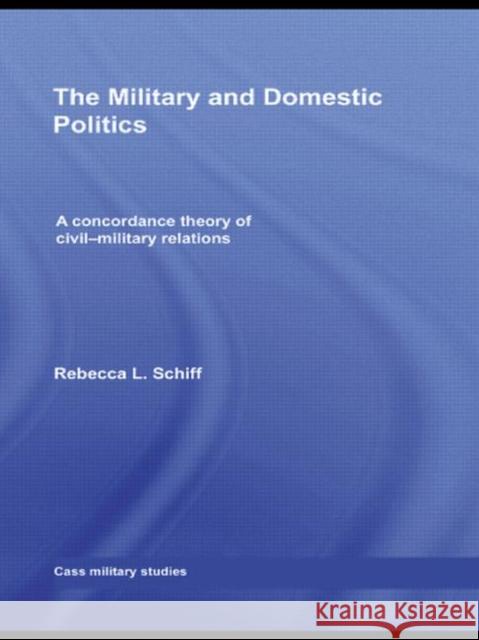 The Military and Domestic Politics: A Concordance Theory of Civil-Military Relations Schiff, Rebecca L. 9780415773409 TAYLOR & FRANCIS LTD