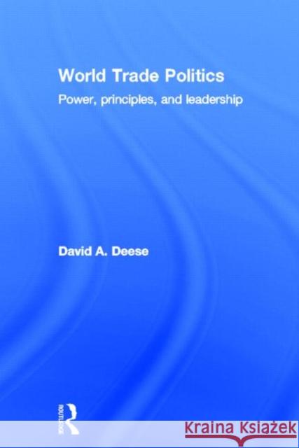 World Trade Politics : Power, Principles and Leadership David A. Deese 9780415774048 TAYLOR & FRANCIS LTD