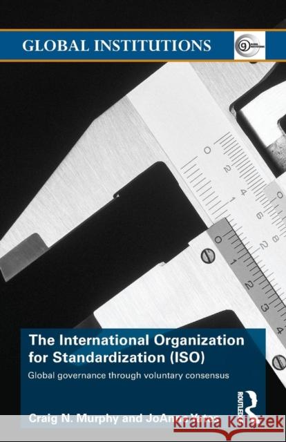 The International Organization for Standardization (Iso): Global Governance Through Voluntary Consensus Murphy, Craig N. 9780415774284 0