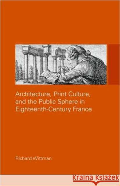 Architecture, Print Culture, and the Public Sphere in Eighteenth-Century France Wittman, Richard 9780415774635 Routledge
