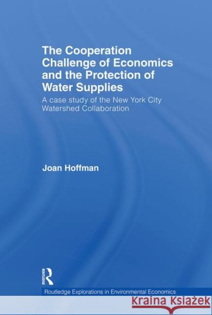 The Cooperation Challenge of Economics and the Protection of Water Supplies: A Case Study of the New York City Watershed Collaboration Hoffman, Joan 9780415774703 Taylor & Francis