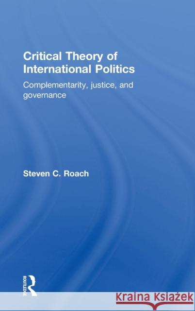 Critical Theory of International Politics: Complementarity, Justice, and Governance Roach, Steven C. 9780415774840 Taylor & Francis