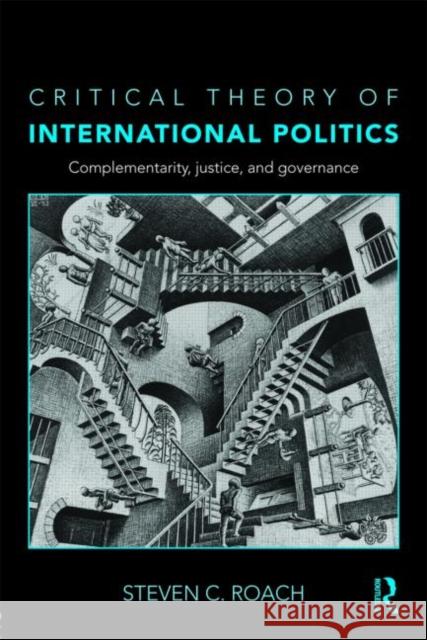Critical Theory of International Politics : Complementarity, Justice, and Governance Steven C Roach 9780415774857