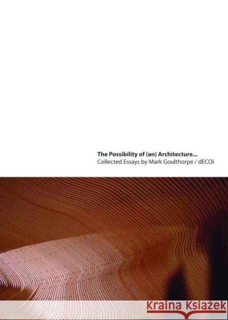 The Possibility of (An) Architecture: Collected Essays by Mark Goulthorpe, Decoi Architects Goulthorpe, Mark 9780415774956 TAYLOR & FRANCIS LTD