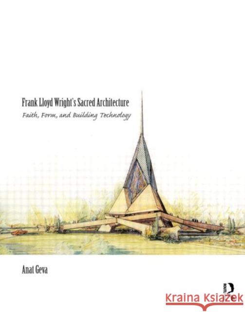 Frank Lloyd Wright's Sacred Architecture : Faith, Form and Building Technology Anat Geva 9780415775083 0