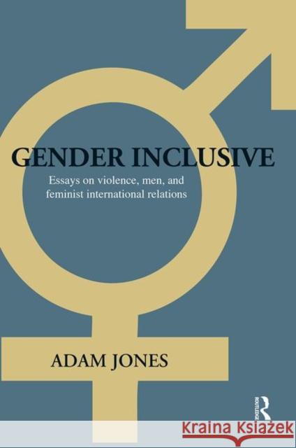 Gender Inclusive: Essays on Violence, Men, and Feminist International Relations Jones, Adam 9780415775137 Taylor & Francis