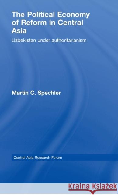 The Political Economy of Reform in Central Asia: Uzbekistan Under Authoritarianism Spechler, Martin C. 9780415775540