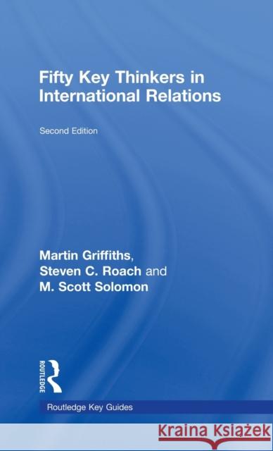 Fifty Key Thinkers in International Relations Martin Griffiths Steven C. Roach M. Scott Solomon 9780415775700