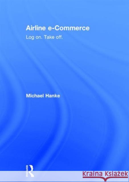Airline E-Commerce: Log On. Take Off. Hanke Michael 9780415775793