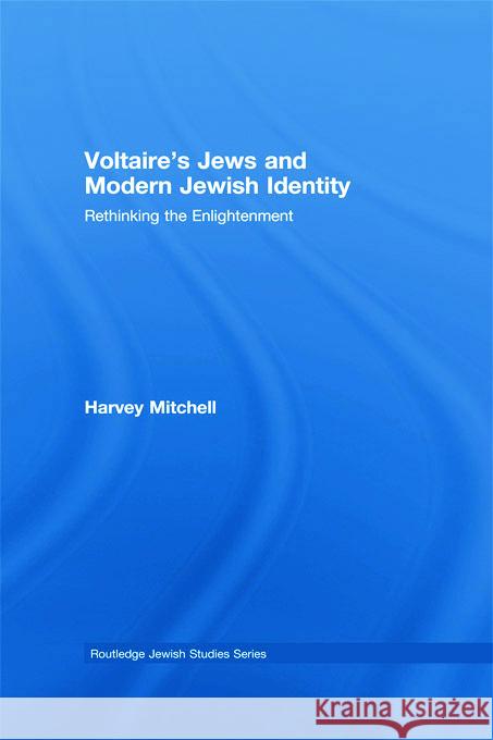 Voltaire's Jews and Modern Jewish Identity : Rethinking the Enlightenment Harvey Mitchell Mitchell Harvey 9780415776172