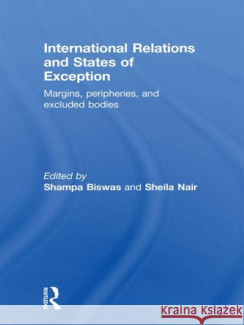 International Relations and States of Exception : Margins, Peripheries, and Excluded Bodies Shampa Biswas Sheila Nair  9780415776943