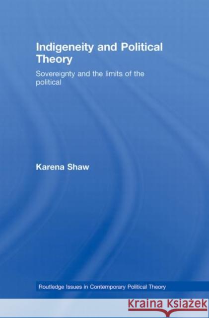Indigeneity and Political Theory : Sovereignty and the Limits of the Political Shaw Karena                              Karena Shaw 9780415777001