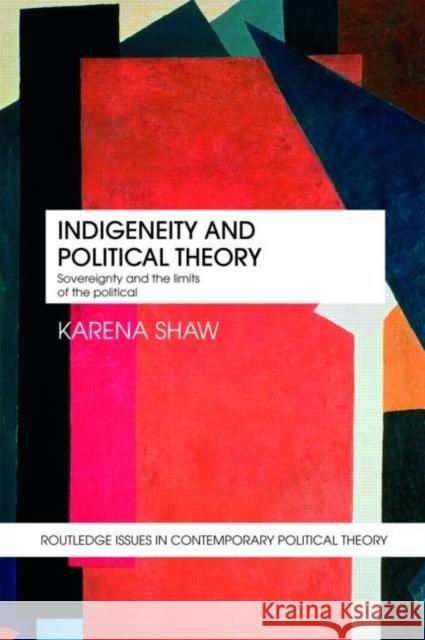 Indigeneity and Political Theory: Sovereignty and the Limits of the Political Shaw, Karena 9780415777018