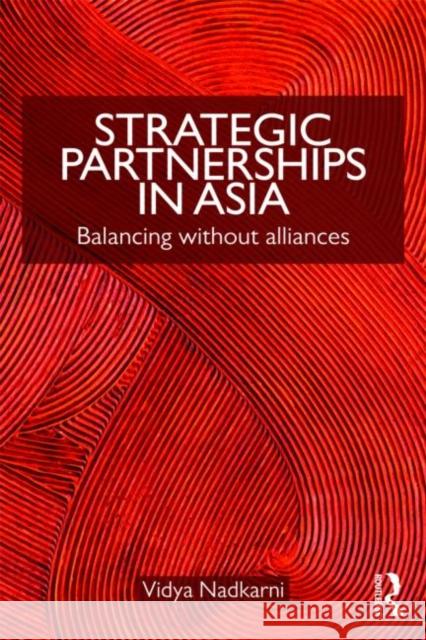 Strategic Partnerships in Asia: Balancing Without Alliances Nadkarni, Vidya 9780415777759 Routledge